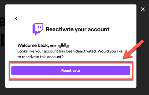 To reactivate your Twitch account, sign in and click the "Reactivate" button when prompted to do so.